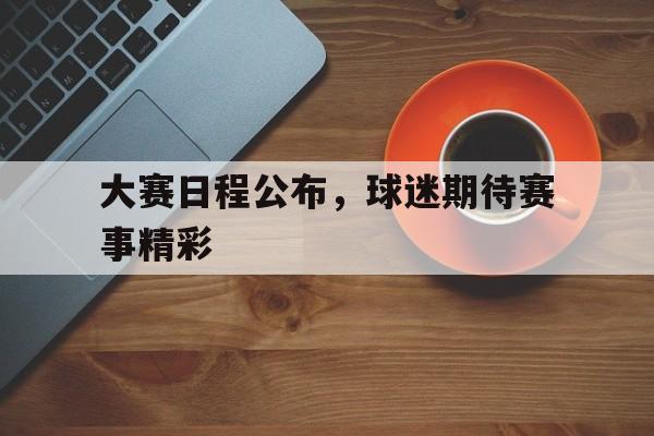 APP官方下载-大赛日程公布，球迷期待赛事精彩