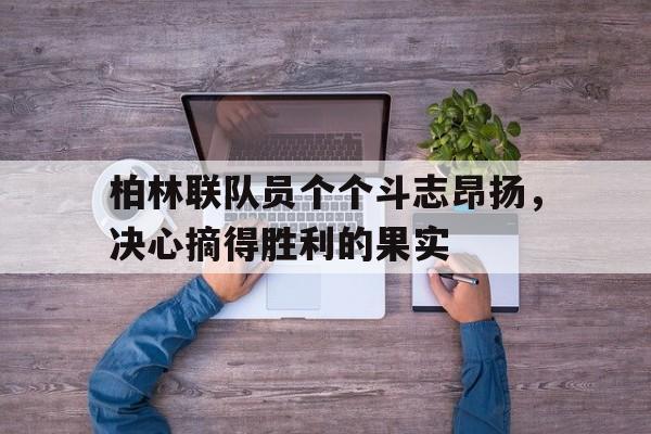 官网入口-柏林联队员个个斗志昂扬,决心摘得胜利的果实是什么