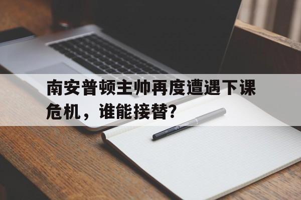 官网入口-南安普顿主帅再度遭遇下课危机，谁能接替？的简单介绍