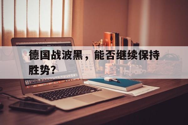官网入口-德国战波黑，能否继续保持胜势？的简单介绍
