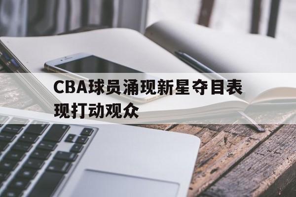 cba球员涌现新星夺目表现打动观众的是谁