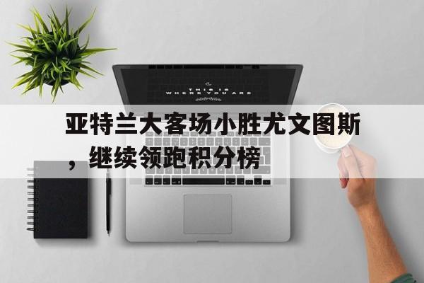 苹果手机-亚特兰大客场小胜尤文图斯，继续领跑积分榜的简单介绍