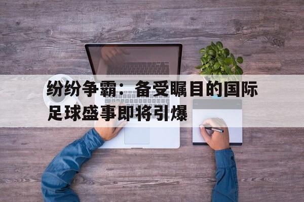 苹果手机-关于纷纷争霸：备受瞩目的国际足球盛事即将引爆的信息