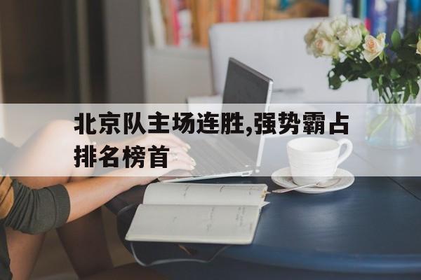 官网入口-关于北京队主场连胜,强势霸占排名榜首的信息