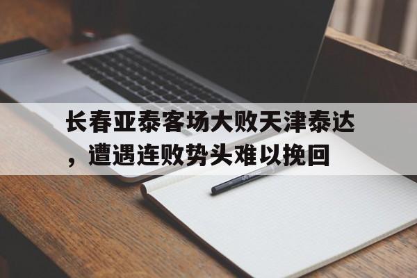 长春亚泰客场大败天津泰达,遭遇连败势头难以挽回的简单介绍 长春亚泰客场大败天津泰达,遭遇连败势头难以挽回的简单介绍